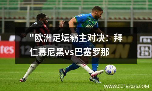 "欧洲足坛霸主对决：拜仁慕尼黑vs巴塞罗那
