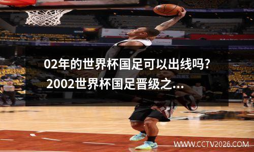 02年的世界杯国足可以出线吗? 2002世界杯国足晋级之路