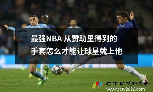 最强NBA 从赞助里得到的手套怎么才能让球星戴上他
