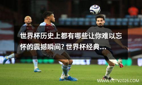 世界杯历史上都有哪些让你难以忘怀的震撼瞬间? 世界杯经典回顾
