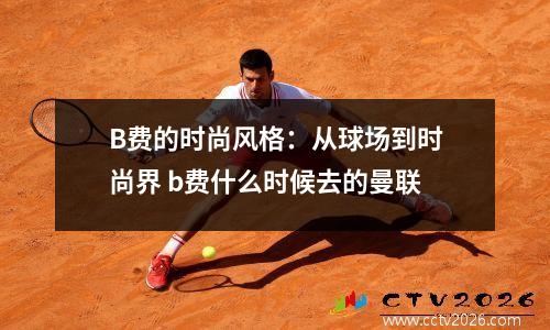 B费的时尚风格：从球场到时尚界 b费什么时候去的曼联