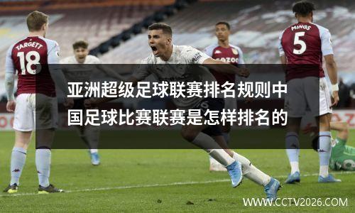 亚洲超级足球联赛排名规则中国足球比赛联赛是怎样排名的