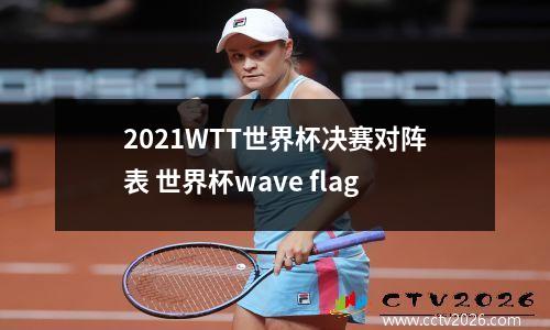 2021WTT世界杯决赛对阵表 世界杯wave flag