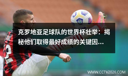 克罗地亚足球队的世界杯壮举：揭秘他们取得最好成绩的关键因素 克罗地亚世界杯主力阵容