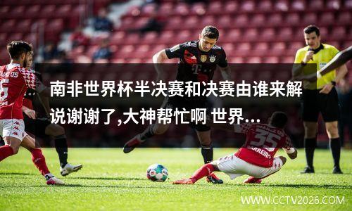 南非世界杯半决赛和决赛由谁来解说谢谢了,大神帮忙啊 世界杯2010回放
