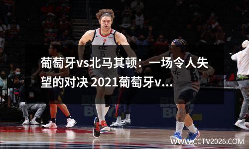 葡萄牙vs北马其顿：一场令人失望的对决 2021葡萄牙vs