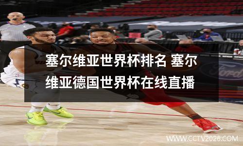 塞尔维亚世界杯排名 塞尔维亚德国世界杯在线直播