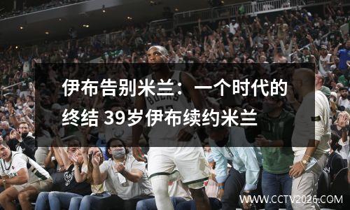 伊布告别米兰：一个时代的终结 39岁伊布续约米兰