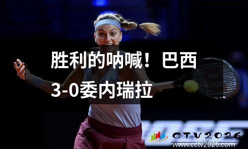 胜利的呐喊！巴西3-0委内瑞拉