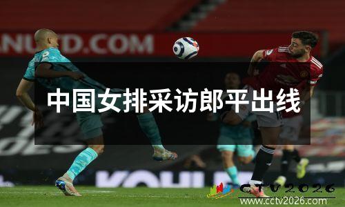 中国女排采访郎平出线