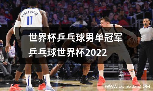 世界杯乒乓球男单冠军 乒乓球世界杯2022
