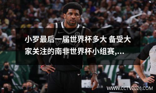 小罗最后一届世界杯多大 备受大家关注的南非世界杯小组赛,到目前为止