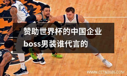 赞助世界杯的中国企业 boss男装谁代言的