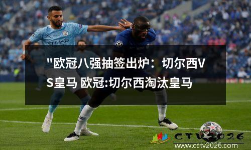 "欧冠八强抽签出炉：切尔西VS皇马 欧冠:切尔西淘汰皇马