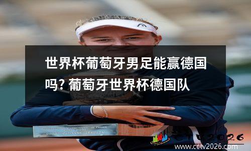 世界杯葡萄牙男足能赢德国吗? 葡萄牙世界杯德国队