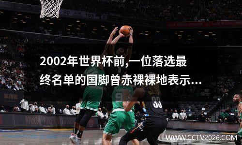 2002年世界杯前,一位落选最终名单的国脚曾赤裸裸地表示:“知道为什么... 世界杯前身