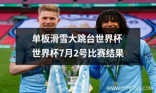 单板滑雪大跳台世界杯 世界杯7月2号比赛结果