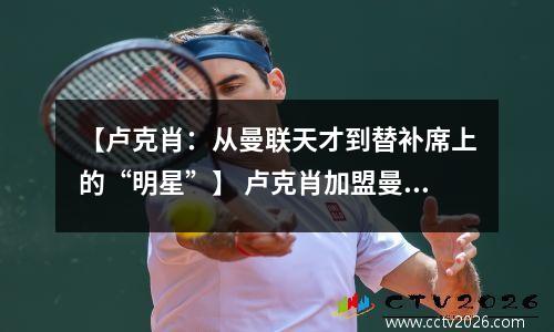 【卢克肖：从曼联天才到替补席上的“明星”】 卢克肖加盟曼联