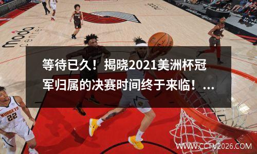 等待已久！揭晓2021美洲杯冠军归属的决赛时间终于来临！ 2021年美洲杯决赛日期