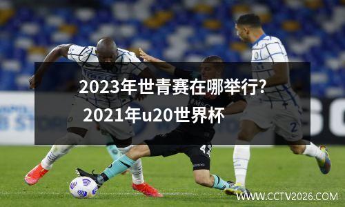 2023年世青赛在哪举行? 2021年u20世界杯