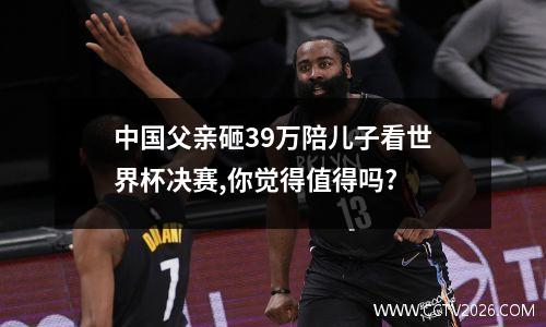 中国父亲砸39万陪儿子看世界杯决赛,你觉得值得吗?