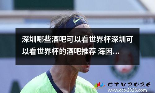 深圳哪些酒吧可以看世界杯深圳可以看世界杯的酒吧推荐 海因策世界杯进球