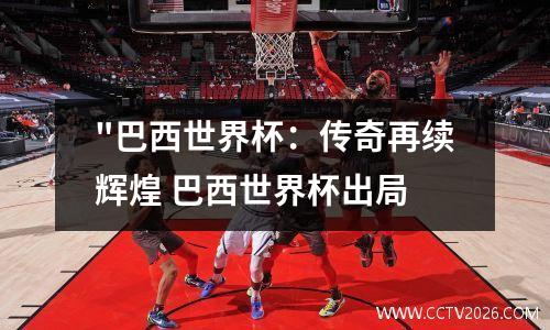 "巴西世界杯：传奇再续辉煌 巴西世界杯出局