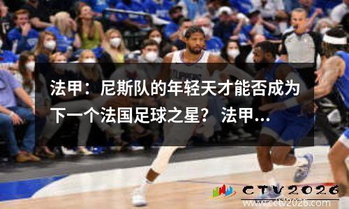 法甲：尼斯队的年轻天才能否成为下一个法国足球之星？ 法甲尼斯老板