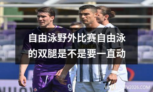 自由泳野外比赛自由泳的双腿是不是要一直动