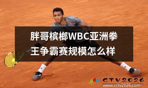 胖哥槟榔WBC亚洲拳王争霸赛规模怎么样