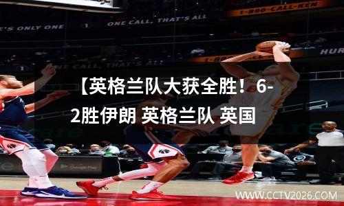 【英格兰队大获全胜！6-2胜伊朗 英格兰队 英国