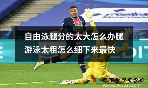 自由泳腿分的太大怎么办腿游泳太粗怎么细下来最快