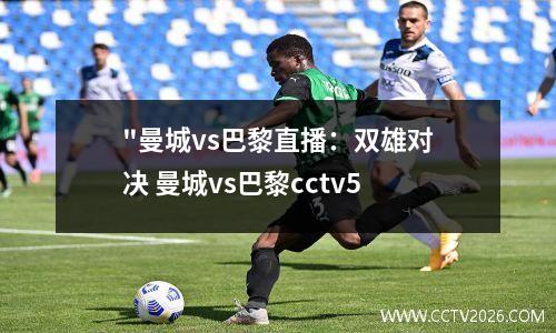 "曼城vs巴黎直播：双雄对决 曼城vs巴黎cctv5