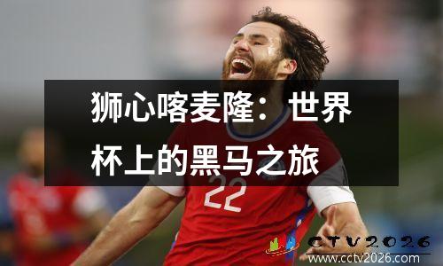 狮心喀麦隆：世界杯上的黑马之旅