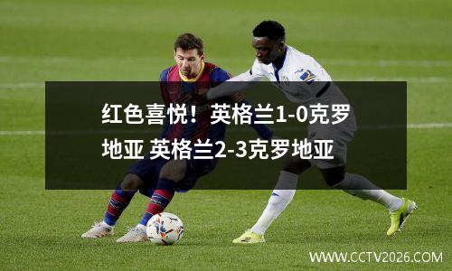 红色喜悦！英格兰1-0克罗地亚 英格兰2-3克罗地亚