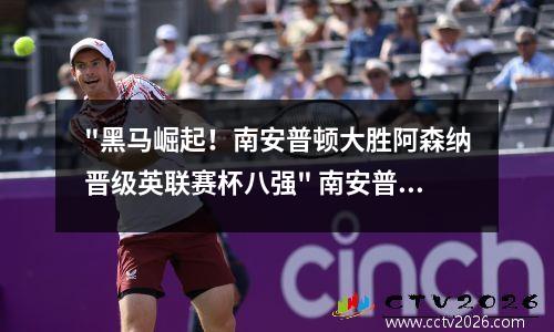 "黑马崛起！南安普顿大胜阿森纳晋级英联赛杯八强" 南安普敦对阿森纳聚胜顽球汇