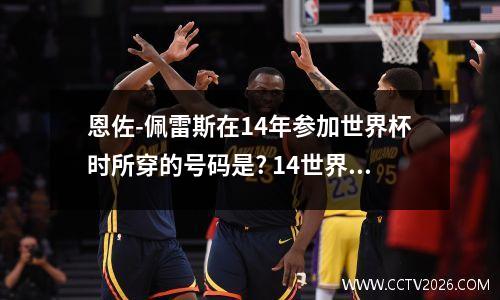 恩佐-佩雷斯在14年参加世界杯时所穿的号码是? 14世界杯金靴