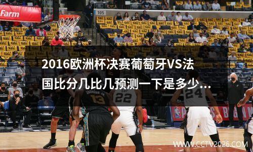 2016欧洲杯决赛葡萄牙VS法国比分几比几预测一下是多少