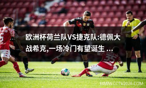 欧洲杯荷兰队VS捷克队:德佩大战希克,一场冷门有望诞生 荷兰vs捷克90分钟