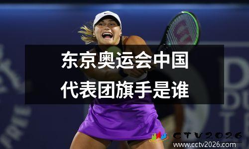 东京奥运会中国代表团旗手是谁