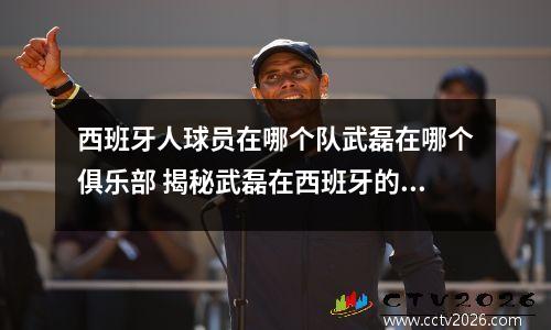 西班牙人球员在哪个队武磊在哪个俱乐部 揭秘武磊在西班牙的足球生涯