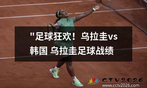 "足球狂欢！乌拉圭vs韩国 乌拉圭足球战绩