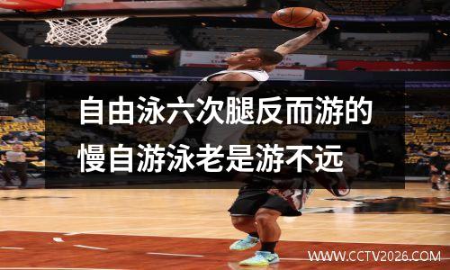 自由泳六次腿反而游的慢自游泳老是游不远