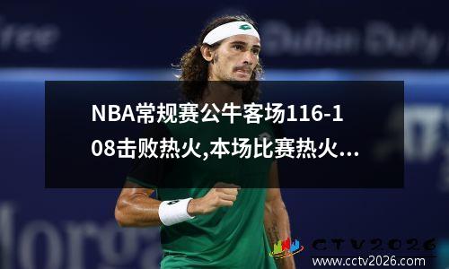 NBA常规赛公牛客场116-108击败热火,本场比赛热火发挥如何? 热火对公牛附加赛