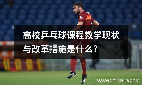 高校乒乓球课程教学现状与改革措施是什么?