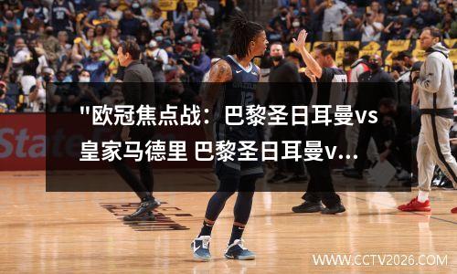 "欧冠焦点战：巴黎圣日耳曼vs皇家马德里 巴黎圣日耳曼vs马赛比分预测