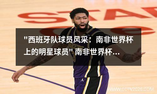 "西班牙队球员风采：南非世界杯上的明星球员" 南非世界杯西班牙首发阵容
