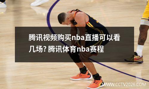 腾讯视频购买nba直播可以看几场? 腾讯体育nba赛程
