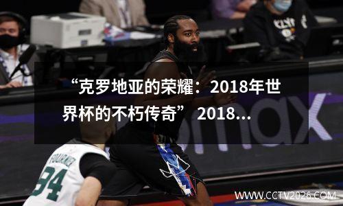 “克罗地亚的荣耀：2018年世界杯的不朽传奇” 2018年世界杯克罗地亚小组赛