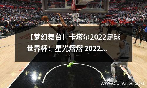 【梦幻舞台！卡塔尔2022足球世界杯：星光熠熠 2022年卡塔尔世界杯官网